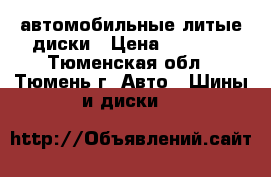 автомобильные литые диски › Цена ­ 4 000 - Тюменская обл., Тюмень г. Авто » Шины и диски   